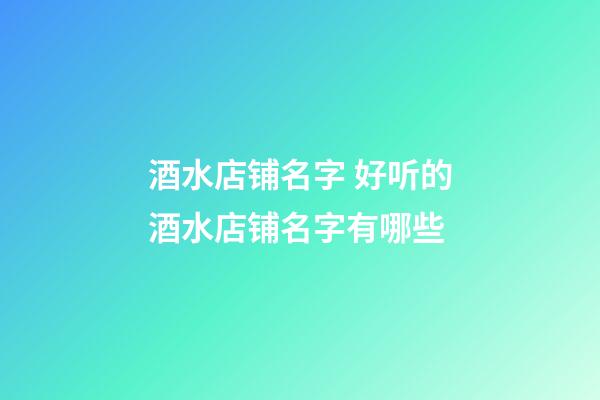 酒水店铺名字 好听的酒水店铺名字有哪些-第1张-店铺起名-玄机派